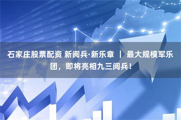 石家庄股票配资 新阅兵·新乐章 ｜ 最大规模军乐团，即将亮相九三阅兵！