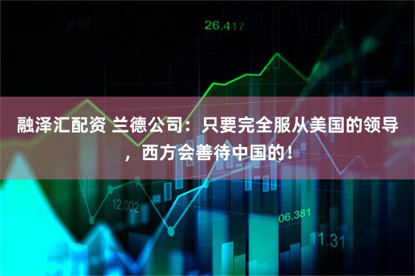 融泽汇配资 兰德公司：只要完全服从美国的领导，西方会善待中国的！