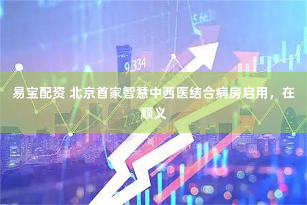 易宝配资 北京首家智慧中西医结合病房启用，在顺义