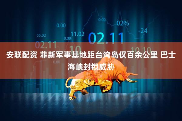安联配资 菲新军事基地距台湾岛仅百余公里 巴士海峡封锁威胁