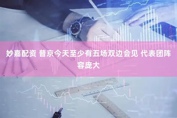 妙嘉配资 普京今天至少有五场双边会见 代表团阵容庞大