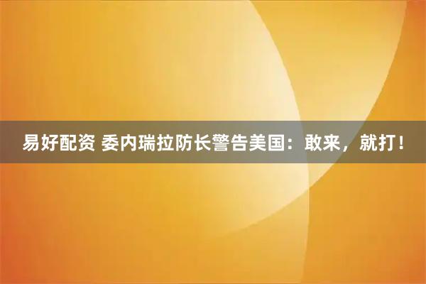 易好配资 委内瑞拉防长警告美国：敢来，就打！