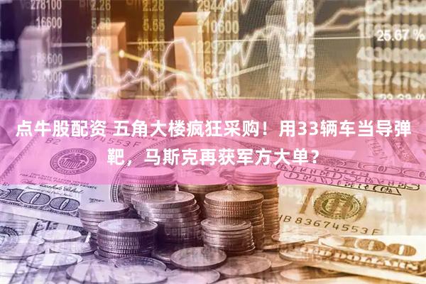 点牛股配资 五角大楼疯狂采购！用33辆车当导弹靶，马斯克再获军方大单？