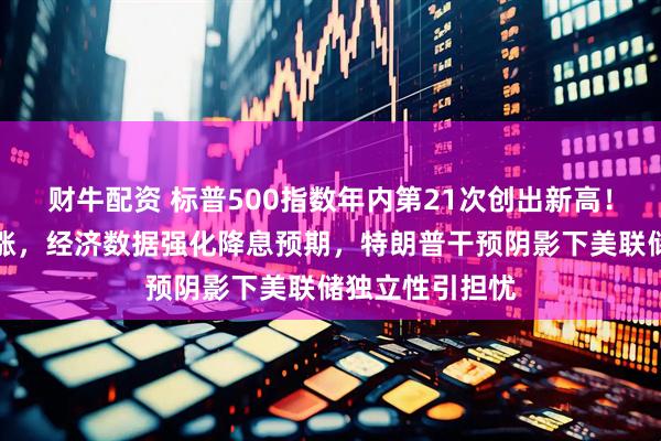 财牛配资 标普500指数年内第21次创出新高！美股科技股领涨，经济数据强化降息预期，特朗普干预阴影下美联储独立性引担忧