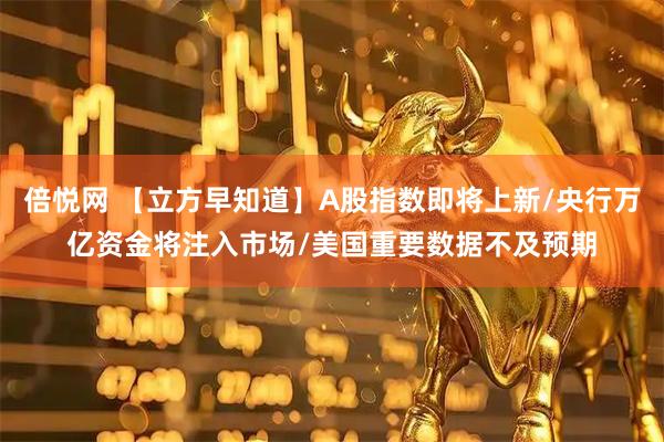 倍悦网 【立方早知道】A股指数即将上新/央行万亿资金将注入市场/美国重要数据不及预期