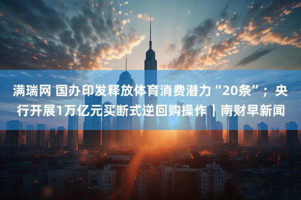 满瑞网 国办印发释放体育消费潜力“20条”；央行开展1万亿元买断式逆回购操作｜南财早新闻