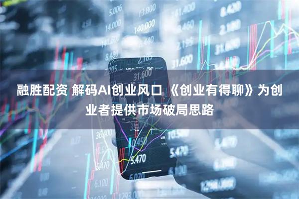 融胜配资 解码AI创业风口 《创业有得聊》为创业者提供市场破局思路