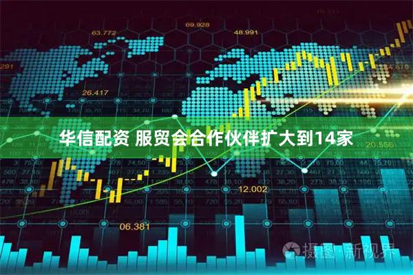 华信配资 服贸会合作伙伴扩大到14家
