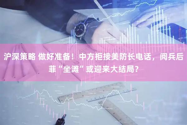 沪深策略 做好准备！中方拒接美防长电话，阅兵后菲“坐滩”或迎来大结局？