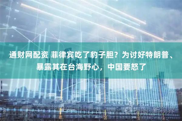 通财网配资 菲律宾吃了豹子胆？为讨好特朗普、暴露其在台海野心，中国要怒了