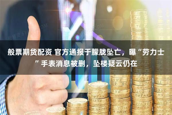 般票期货配资 官方通报于朦胧坠亡，曝“劳力士”手表消息被删，坠楼疑云仍在