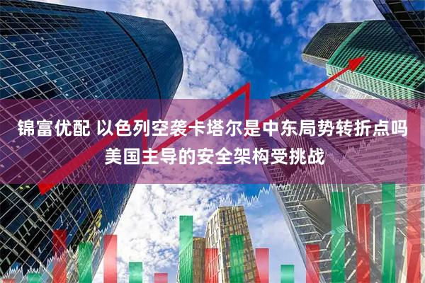 锦富优配 以色列空袭卡塔尔是中东局势转折点吗 美国主导的安全架构受挑战