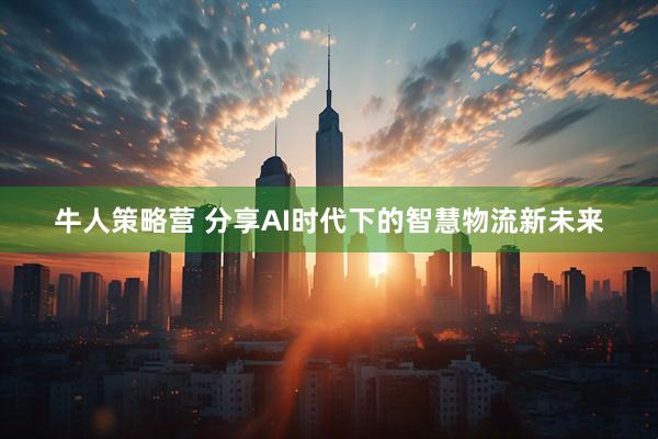 牛人策略营 分享AI时代下的智慧物流新未来