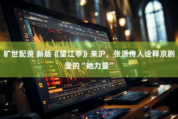 旷世配资 新版《望江亭》来沪，张派传人诠释京剧里的“她力量”