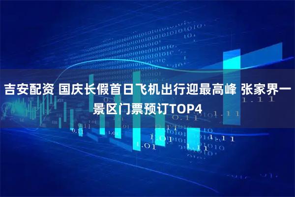 吉安配资 国庆长假首日飞机出行迎最高峰 张家界一景区门票预订TOP4