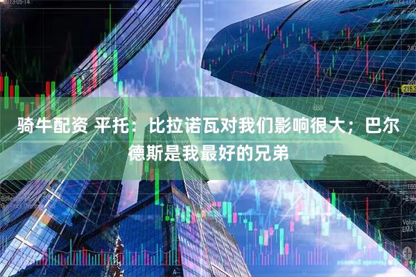 骑牛配资 平托：比拉诺瓦对我们影响很大；巴尔德斯是我最好的兄弟