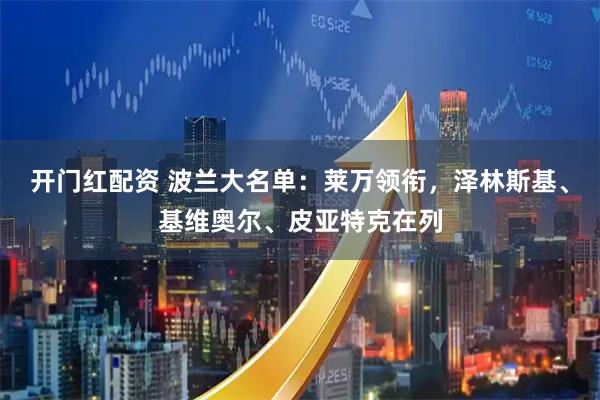 开门红配资 波兰大名单：莱万领衔，泽林斯基、基维奥尔、皮亚特克在列