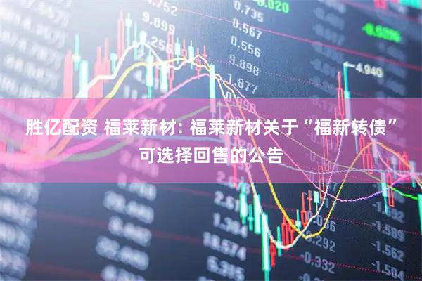 胜亿配资 福莱新材: 福莱新材关于“福新转债”可选择回售的公告