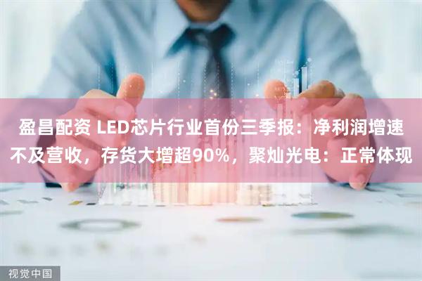 盈昌配资 LED芯片行业首份三季报：净利润增速不及营收，存货大增超90%，聚灿光电：正常体现