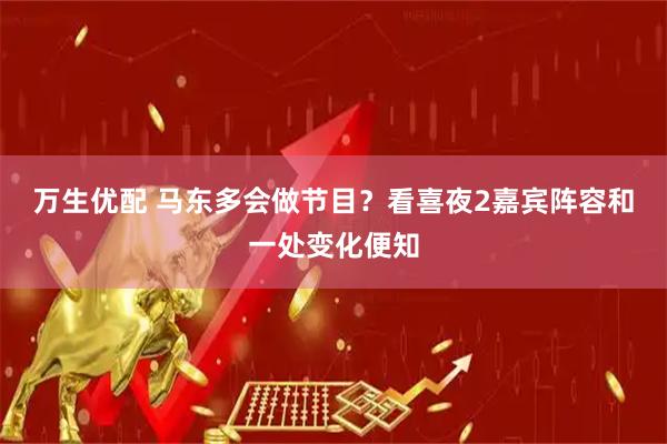 万生优配 马东多会做节目？看喜夜2嘉宾阵容和一处变化便知