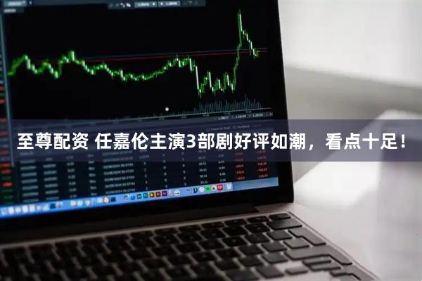 至尊配资 任嘉伦主演3部剧好评如潮，看点十足！