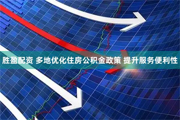 胜盈配资 多地优化住房公积金政策 提升服务便利性