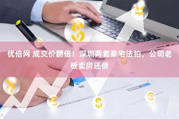 优倍网 成交价翻倍！深圳两套豪宅法拍，公司老板卖房还债