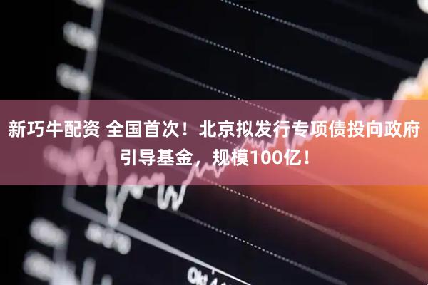 新巧牛配资 全国首次！北京拟发行专项债投向政府引导基金，规模100亿！