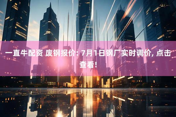 一直牛配资 废钢报价: 7月1日钢厂实时调价, 点击查看!