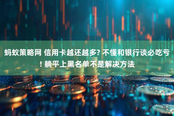 蚂蚁策略网 信用卡越还越多? 不懂和银行谈必吃亏! 躺平上黑名单不是解决方法