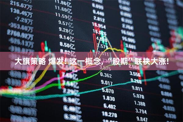 大旗策略 爆发! 这一概念, “股期”联袂大涨!
