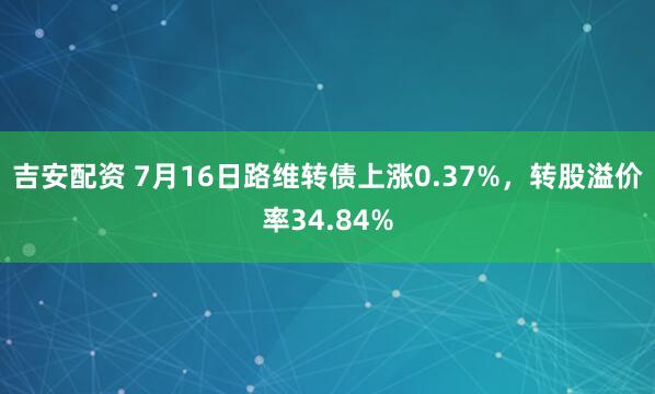 吉安配资 7月16日路维转债上涨0.37%，转股溢价率34.84%