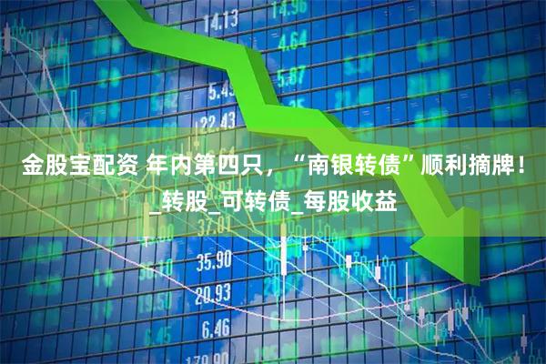 金股宝配资 年内第四只，“南银转债”顺利摘牌！_转股_可转债_每股收益