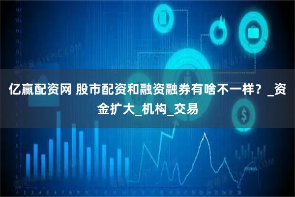 亿赢配资网 股市配资和融资融券有啥不一样？_资金扩大_机构_交易