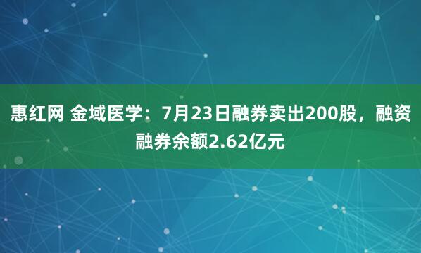 惠红网 金域医学：7月23日融券卖出200股，融资融券余额2.62亿元