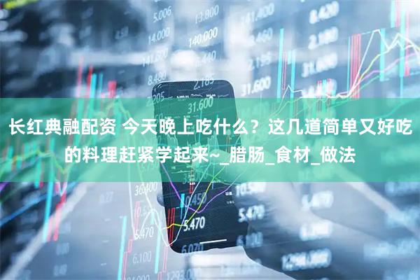 长红典融配资 今天晚上吃什么？这几道简单又好吃的料理赶紧学起来~_腊肠_食材_做法