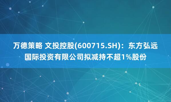 万德策略 文投控股(600715.SH)：东方弘远国际投资有限公司拟减持不超1%股份