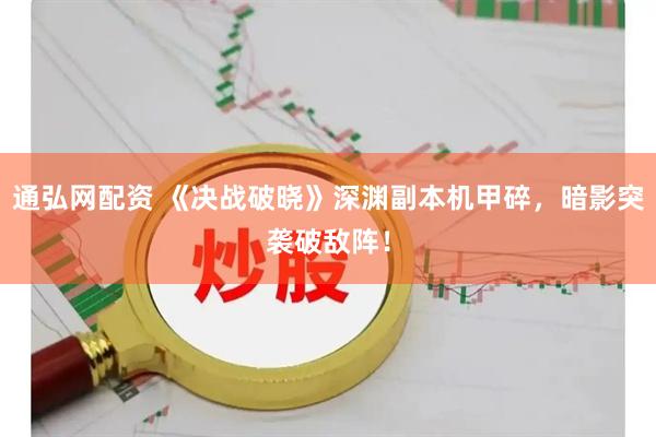 通弘网配资 《决战破晓》深渊副本机甲碎，暗影突袭破敌阵！