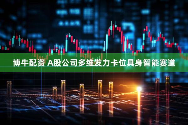 博牛配资 A股公司多维发力卡位具身智能赛道