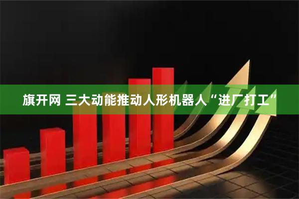 旗开网 三大动能推动人形机器人“进厂打工”