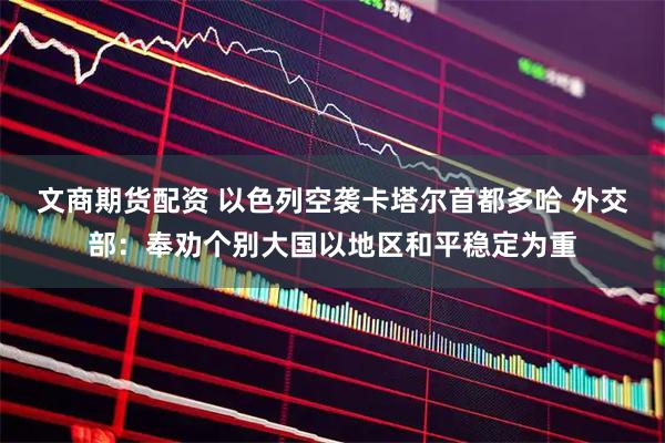 文商期货配资 以色列空袭卡塔尔首都多哈 外交部：奉劝个别大国以地区和平稳定为重