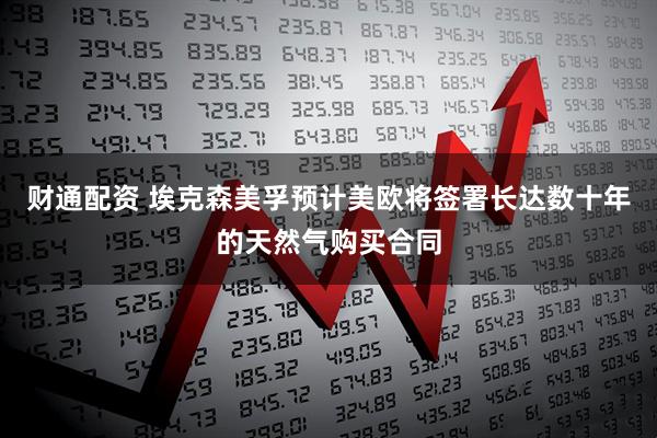 财通配资 埃克森美孚预计美欧将签署长达数十年的天然气购买合同
