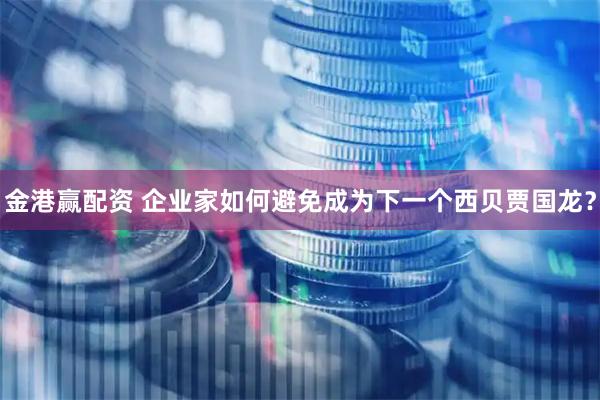 金港赢配资 企业家如何避免成为下一个西贝贾国龙？