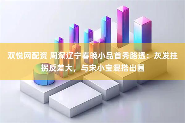 双悦网配资 周深辽宁春晚小品首秀路透：灰发拄拐反差大，与宋小宝混搭出圈