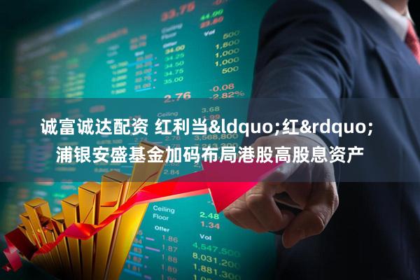 诚富诚达配资 红利当&ldquo;红&rdquo; 浦银安盛基金加码布局港股高股息资产