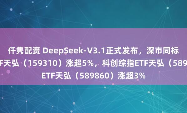 仟隽配资 DeepSeek-V3.1正式发布，深市同标的最大芯片ETF天弘（159310）涨超5%，科创综指ETF天弘（589860）涨超3%