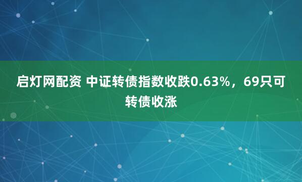 启灯网配资 中证转债指数收跌0.63%，69只可转债收涨