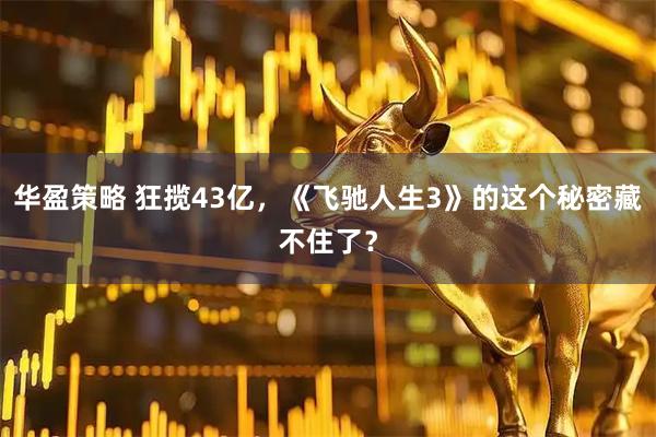 华盈策略 狂揽43亿，《飞驰人生3》的这个秘密藏不住了？