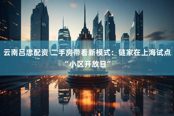 云南吕忠配资 二手房带看新模式：链家在上海试点“小区开放日”