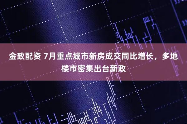 金致配资 7月重点城市新房成交同比增长，多地楼市密集出台新政